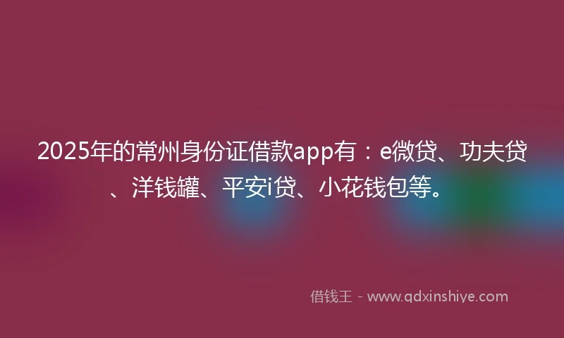 2025年的常州身份证借款app有：e微贷、功夫贷、洋钱罐、平安i贷、小花钱包等。