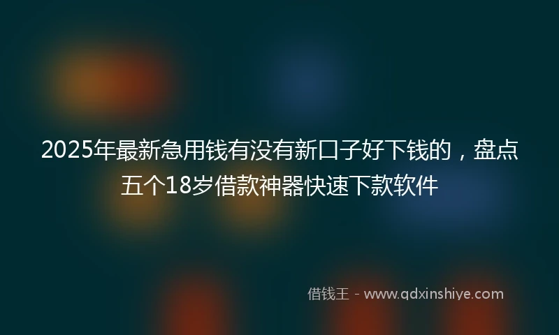 2025年最新急用钱有没有新口子好下钱的，盘点五个18岁借款神器快速下款软件