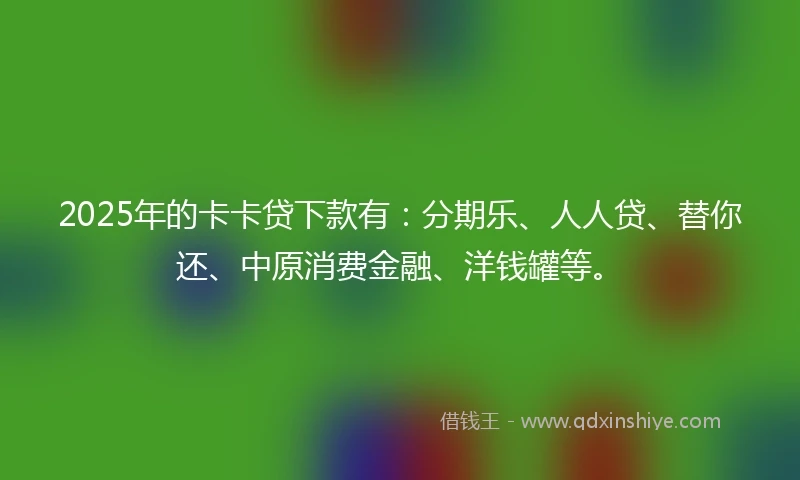 2025年的卡卡贷下款有：分期乐、人人贷、替你还、中原消费金融、洋钱罐等。