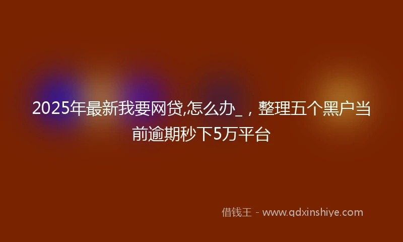 2025年最新我要网贷,怎么办_，整理五个黑户当前逾期秒下5万平台