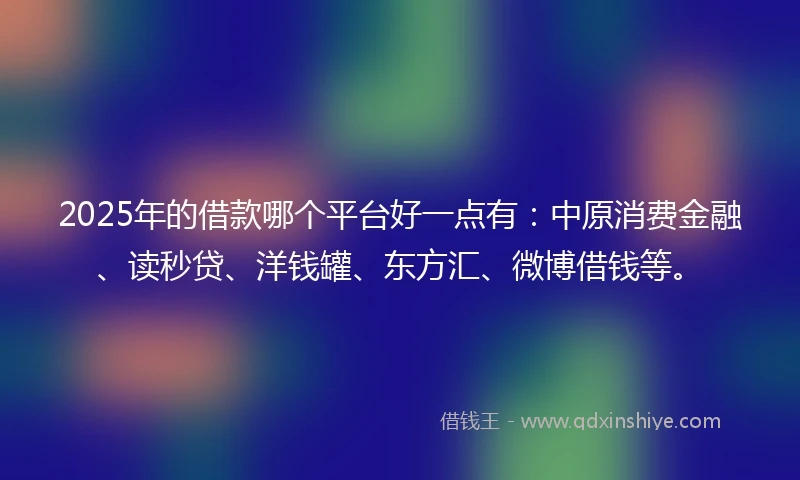 2025年的借款哪个平台好一点有：中原消费金融、读秒贷、洋钱罐、东方汇、微博借钱等。