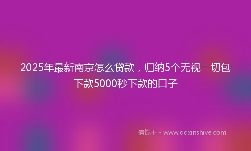 2025年最新南京怎么贷款，归纳5个无视一切包下款5000秒下款的口子