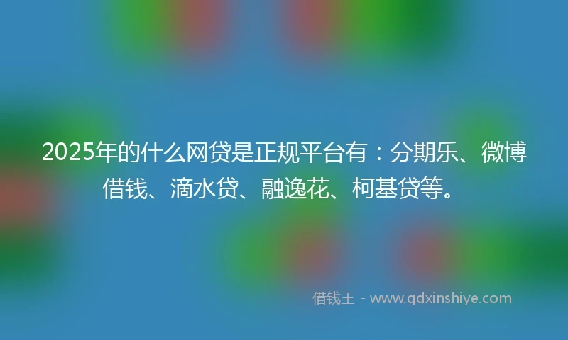 2025年的什么网贷是正规平台有：分期乐、微博借钱、滴水贷、融逸花、柯基贷等。
