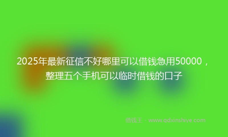 2025年最新征信不好哪里可以借钱急用50000，整理五个手机可以临时借钱的口子