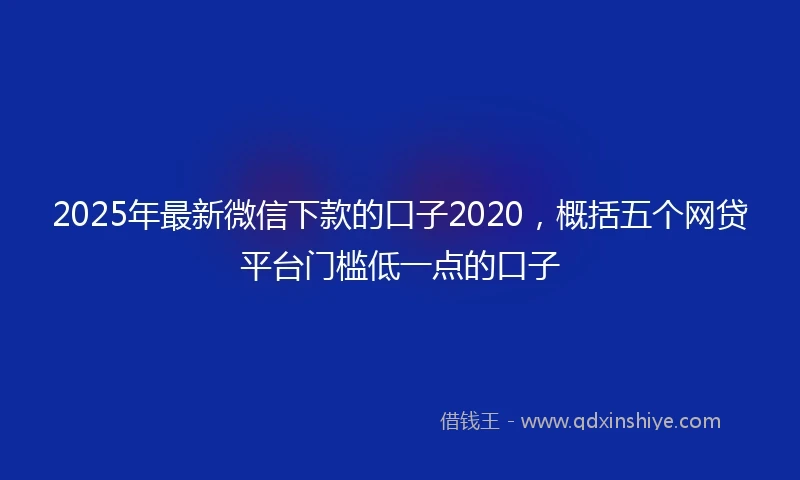 2025年最新微信下款的口子2020，概括五个网贷平台门槛低一点的口子