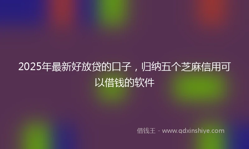 2025年最新好放贷的口子，归纳五个芝麻信用可以借钱的软件