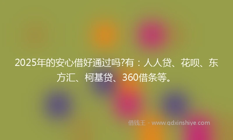 2025年的安心借好通过吗?有：人人贷、花呗、东方汇、柯基贷、360借条等。
