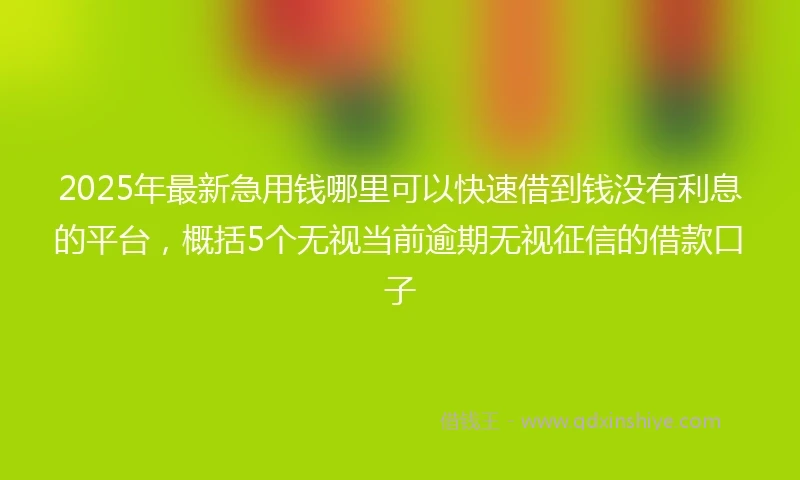 2025年最新急用钱哪里可以快速借到钱没有利息的平台，概括5个无视当前逾期无视征信的借款口子