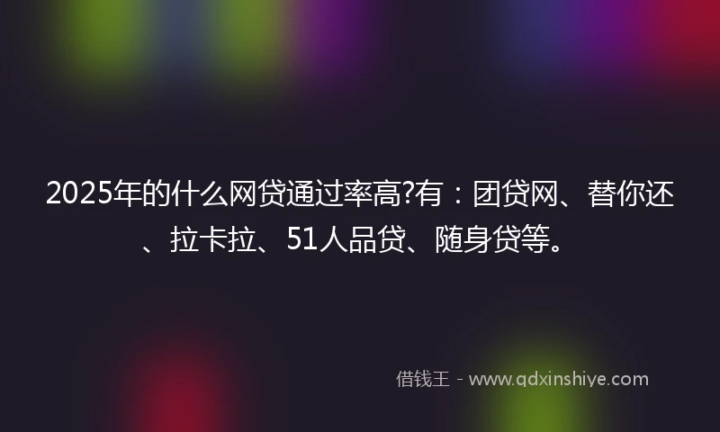 2025年的什么网贷通过率高?有：团贷网、替你还、拉卡拉、51人品贷、随身贷等。