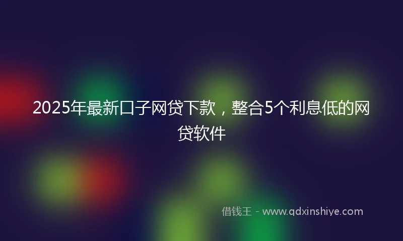 2025年最新口子网贷下款，整合5个利息低的网贷软件