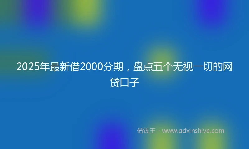 2025年最新借2000分期，盘点五个无视一切的网贷口子