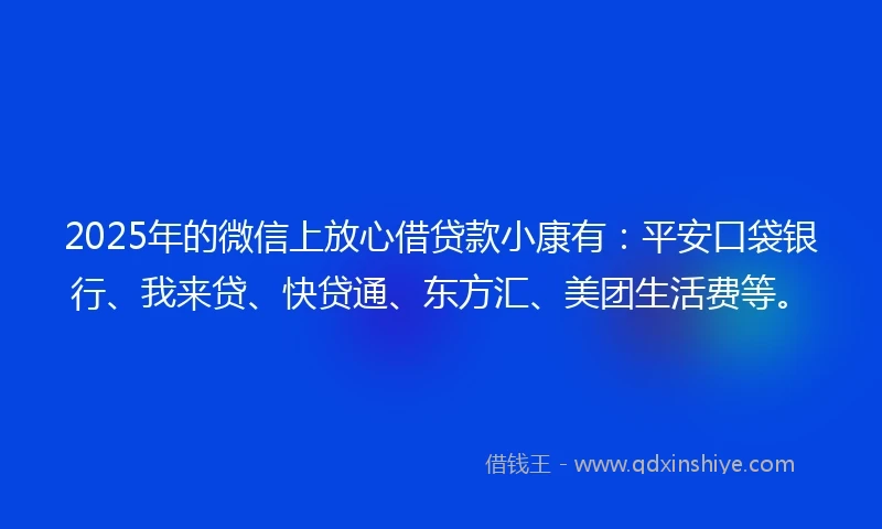 2025年的微信上放心借贷款小康有：平安口袋银行、我来贷、快贷通、东方汇、美团生活费等。