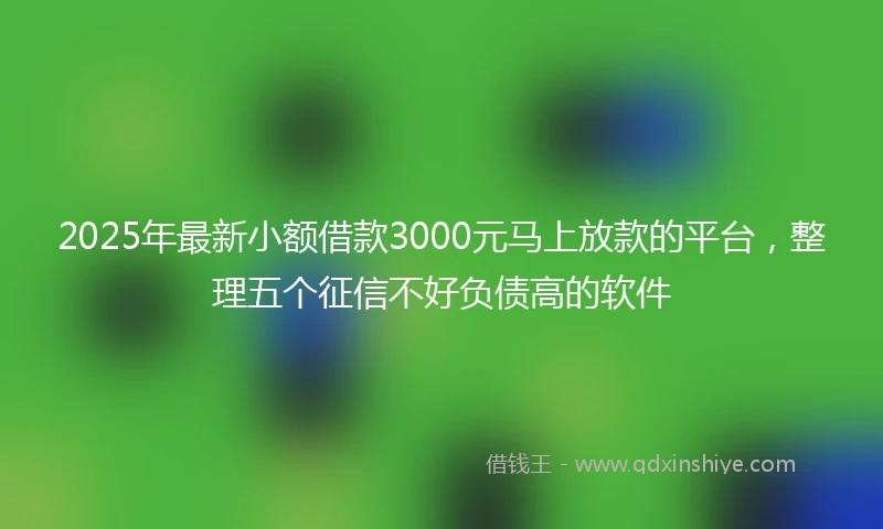 2025年最新小额借款3000元马上放款的平台，整理五个征信不好负债高的软件