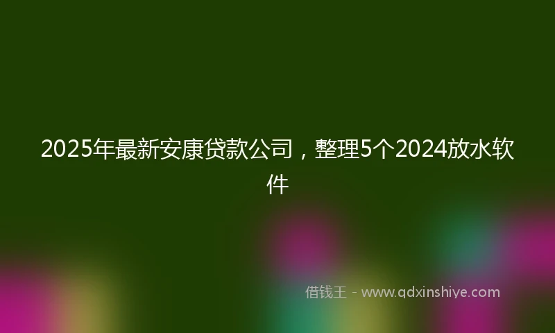 2025年最新安康贷款公司，整理5个2024放水软件