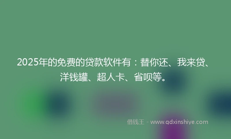 2025年的免费的贷款软件有：替你还、我来贷、洋钱罐、超人卡、省呗等。