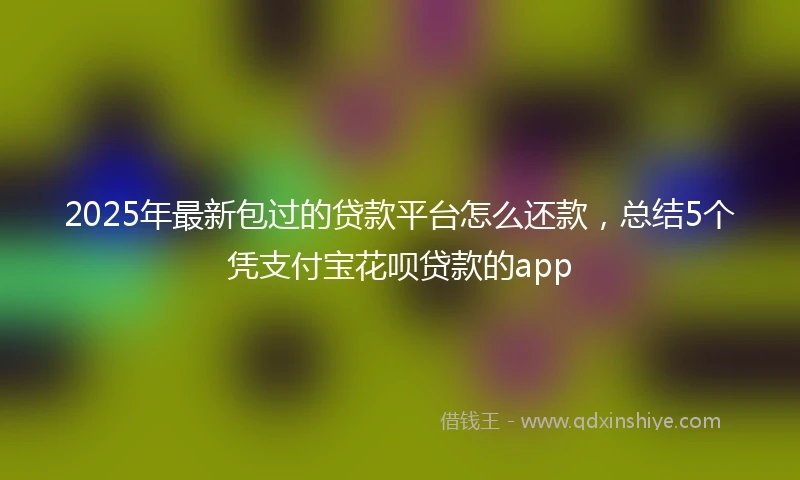 2025年最新包过的贷款平台怎么还款，总结5个凭支付宝花呗贷款的app