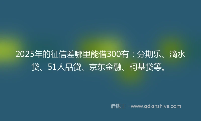 2025年的征信差哪里能借300有：分期乐、滴水贷、51人品贷、京东金融、柯基贷等。