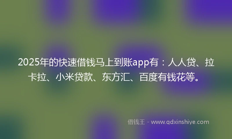 2025年的快速借钱马上到账app有：人人贷、拉卡拉、小米贷款、东方汇、百度有钱花等。