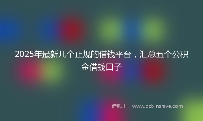 2025年最新几个正规的借钱平台，汇总五个公积金借钱口子