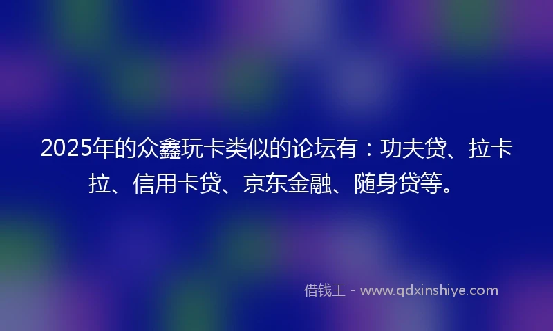 2025年的众鑫玩卡类似的论坛有：功夫贷、拉卡拉、信用卡贷、京东金融、随身贷等。