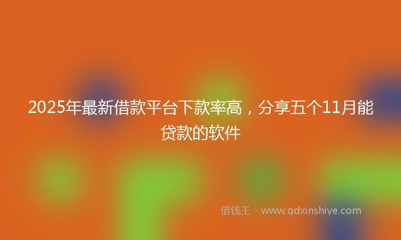 2025年最新借款平台下款率高，分享五个11月能贷款的软件