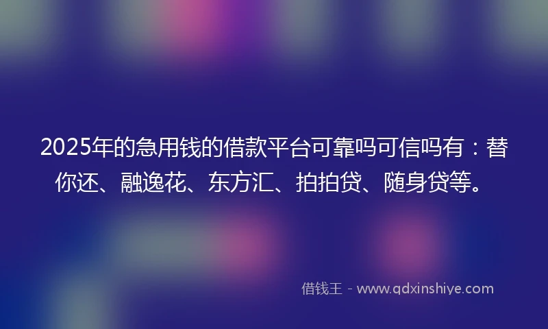 2025年的急用钱的借款平台可靠吗可信吗有：替你还、融逸花、东方汇、拍拍贷、随身贷等。