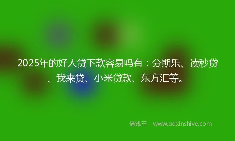 2025年的好人贷下款容易吗有：分期乐、读秒贷、我来贷、小米贷款、东方汇等。