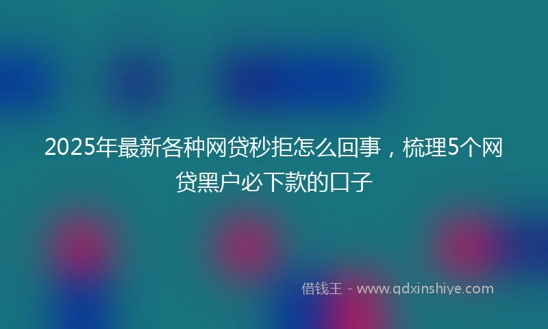 2025年最新各种网贷秒拒怎么回事，梳理5个网贷黑户必下款的口子