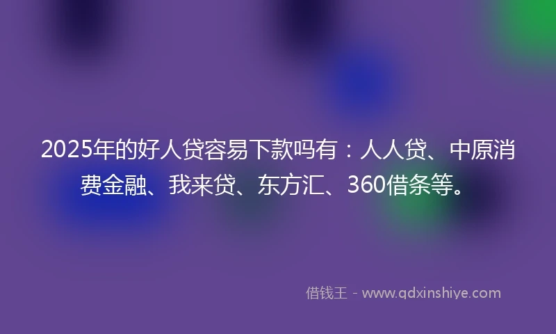 2025年的好人贷容易下款吗有：人人贷、中原消费金融、我来贷、东方汇、360借条等。