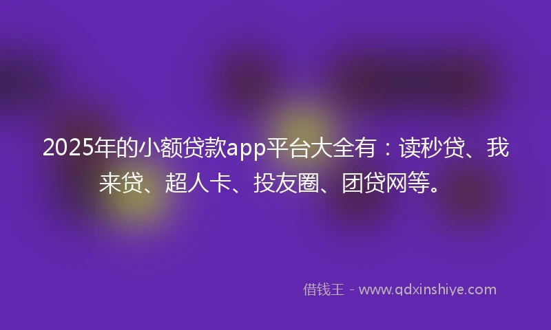 2025年的小额贷款app平台大全有：读秒贷、我来贷、超人卡、投友圈、团贷网等。