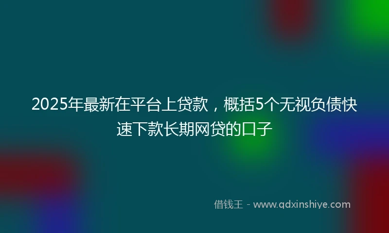 2025年最新在平台上贷款，概括5个无视负债快速下款长期网贷的口子