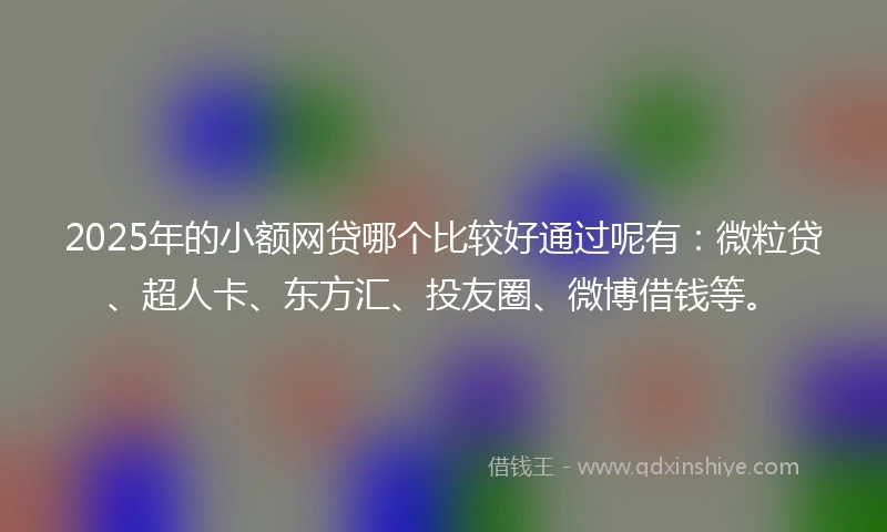 2025年的小额网贷哪个比较好通过呢有：微粒贷、超人卡、东方汇、投友圈、微博借钱等。