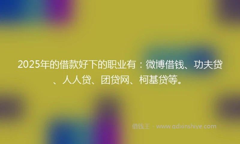 2025年的借款好下的职业有：微博借钱、功夫贷、人人贷、团贷网、柯基贷等。