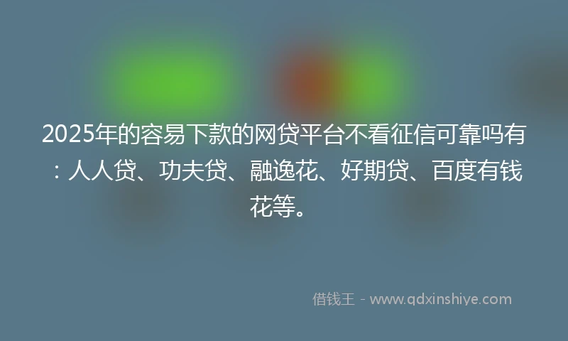 2025年的容易下款的网贷平台不看征信可靠吗有：人人贷、功夫贷、融逸花、好期贷、百度有钱花等。