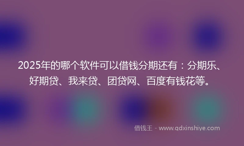 2025年的哪个软件可以借钱分期还有：分期乐、好期贷、我来贷、团贷网、百度有钱花等。