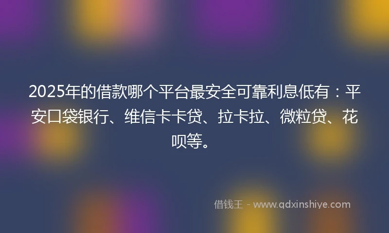 2025年的借款哪个平台最安全可靠利息低有：平安口袋银行、维信卡卡贷、拉卡拉、微粒贷、花呗等。
