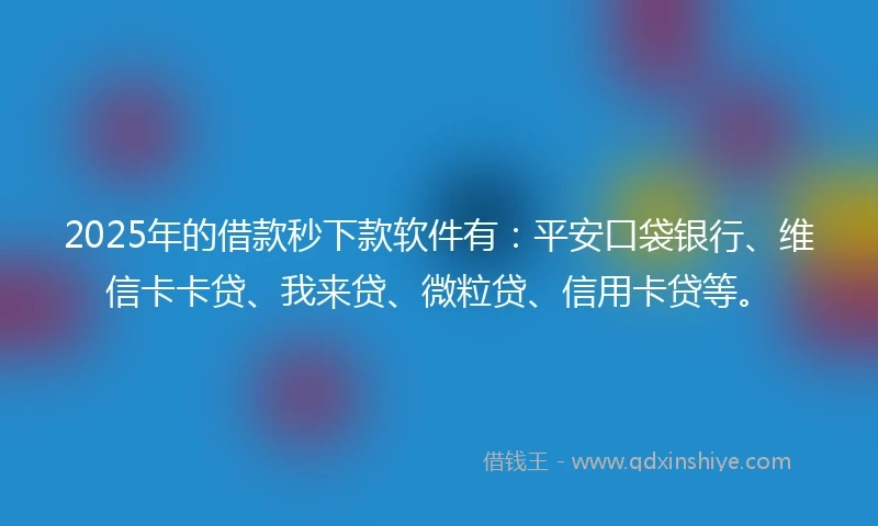 2025年的借款秒下款软件有：平安口袋银行、维信卡卡贷、我来贷、微粒贷、信用卡贷等。