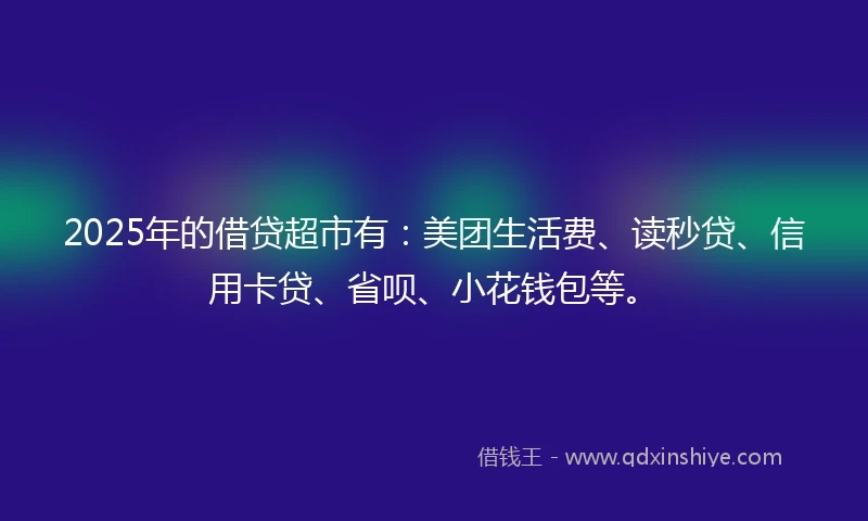 2025年的借贷超市有：美团生活费、读秒贷、信用卡贷、省呗、小花钱包等。