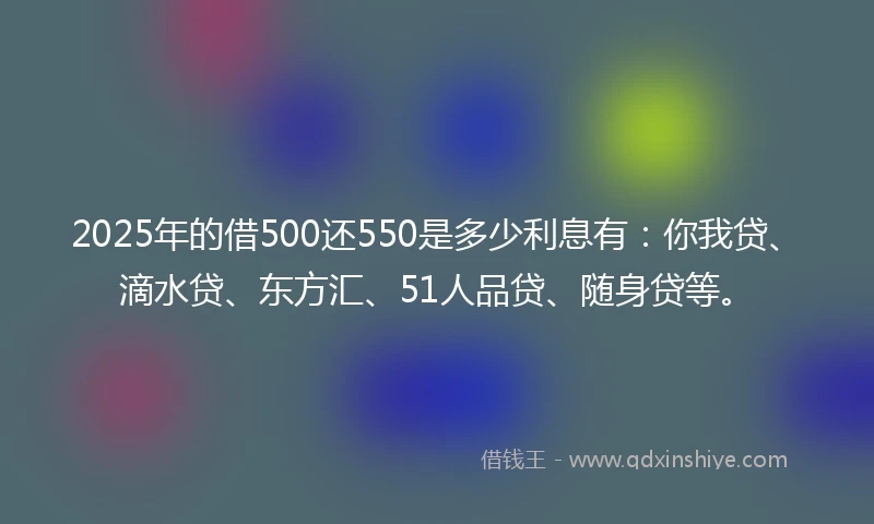 2025年的借500还550是多少利息有：你我贷、滴水贷、东方汇、51人品贷、随身贷等。