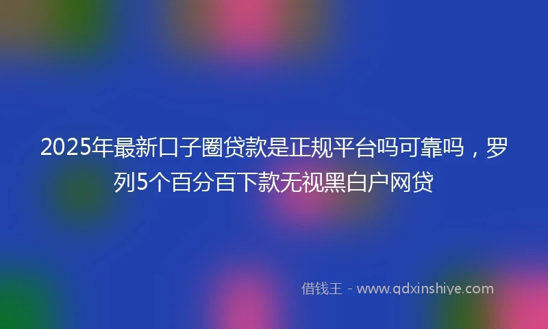 2025年最新口子圈贷款是正规平台吗可靠吗，罗列5个百分百下款无视黑白户网贷