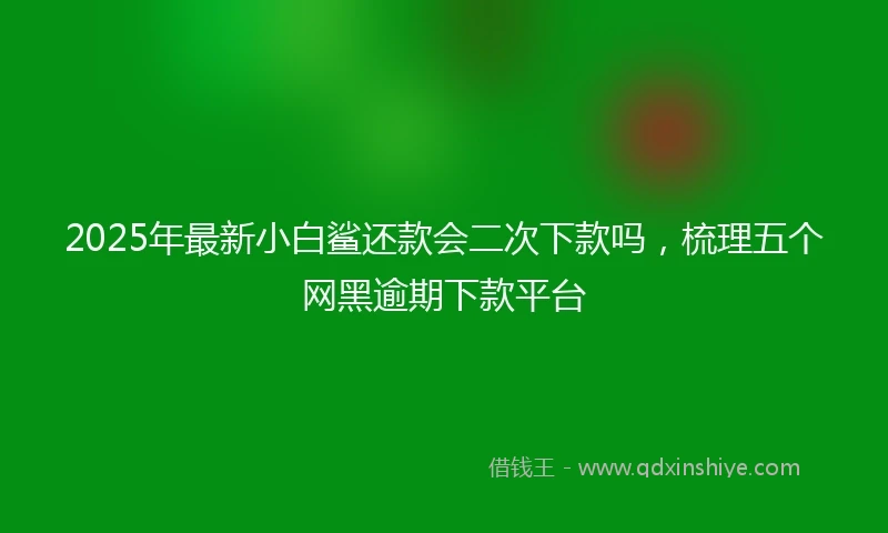 2025年最新小白鲨还款会二次下款吗，梳理五个网黑逾期下款平台