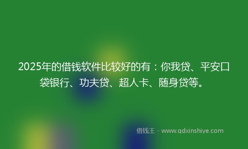 2025年的借钱软件比较好的有：你我贷、平安口袋银行、功夫贷、超人卡、随身贷等。