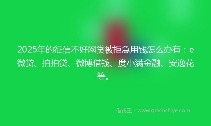 2025年的征信不好网贷被拒急用钱怎么办有：e微贷、拍拍贷、微博借钱、度小满金融、安逸花等。