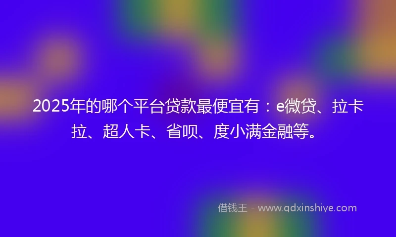 2025年的哪个平台贷款最便宜有：e微贷、拉卡拉、超人卡、省呗、度小满金融等。