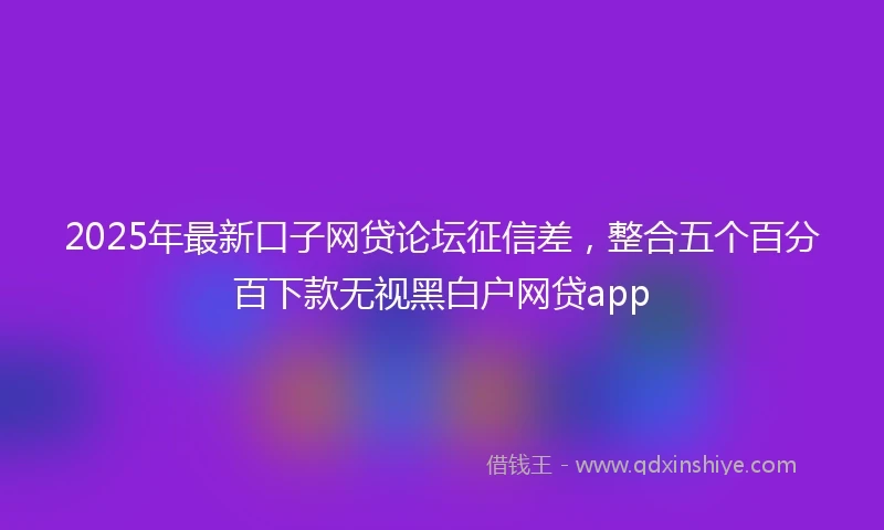 2025年最新口子网贷论坛征信差，整合五个百分百下款无视黑白户网贷app