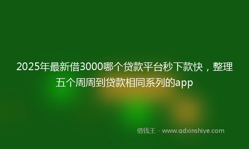 2025年最新借3000哪个贷款平台秒下款快，整理五个周周到贷款相同系列的app