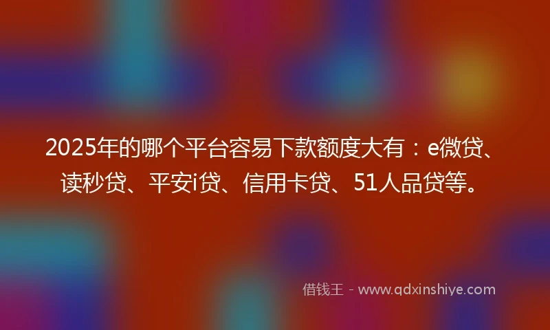 2025年的哪个平台容易下款额度大有：e微贷、读秒贷、平安i贷、信用卡贷、51人品贷等。