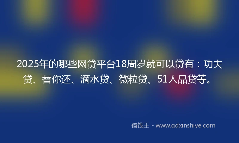 2025年的哪些网贷平台18周岁就可以贷有：功夫贷、替你还、滴水贷、微粒贷、51人品贷等。