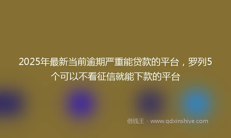 2025年最新当前逾期严重能贷款的平台，罗列5个可以不看征信就能下款的平台