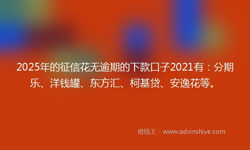2025年的征信花无逾期的下款口子2021有：分期乐、洋钱罐、东方汇、柯基贷、安逸花等。